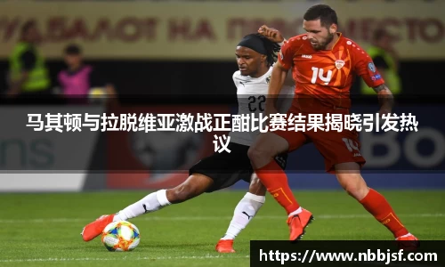 马其顿与拉脱维亚激战正酣比赛结果揭晓引发热议