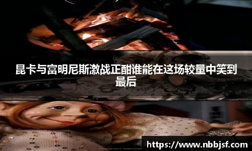 昆卡与富明尼斯激战正酣谁能在这场较量中笑到最后